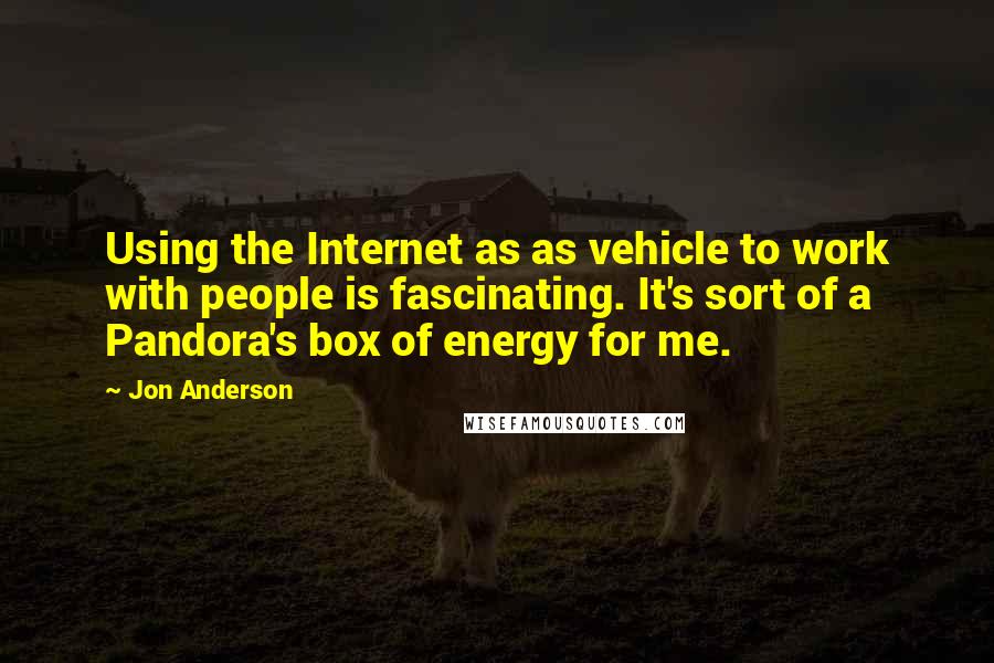 Jon Anderson Quotes: Using the Internet as as vehicle to work with people is fascinating. It's sort of a Pandora's box of energy for me.