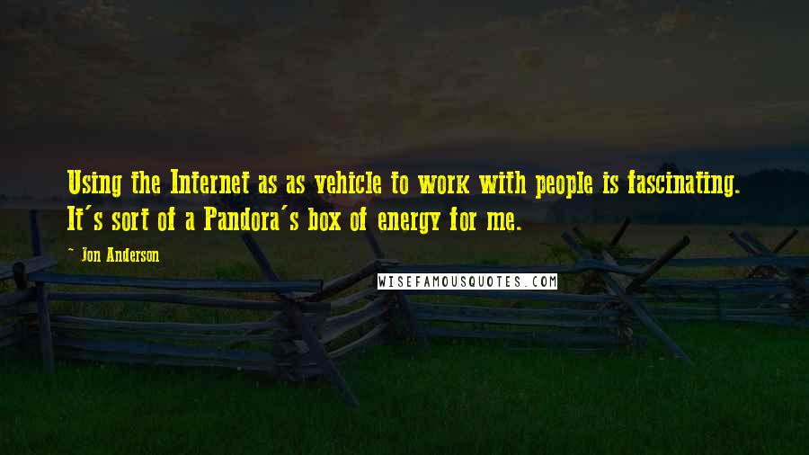 Jon Anderson Quotes: Using the Internet as as vehicle to work with people is fascinating. It's sort of a Pandora's box of energy for me.