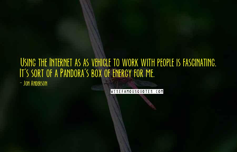 Jon Anderson Quotes: Using the Internet as as vehicle to work with people is fascinating. It's sort of a Pandora's box of energy for me.