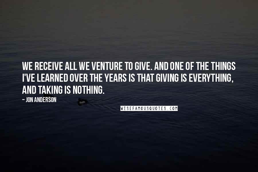 Jon Anderson Quotes: We receive all we venture to give. And one of the things I've learned over the years is that giving is everything, and taking is nothing.