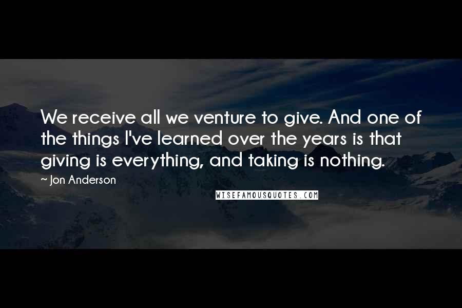 Jon Anderson Quotes: We receive all we venture to give. And one of the things I've learned over the years is that giving is everything, and taking is nothing.