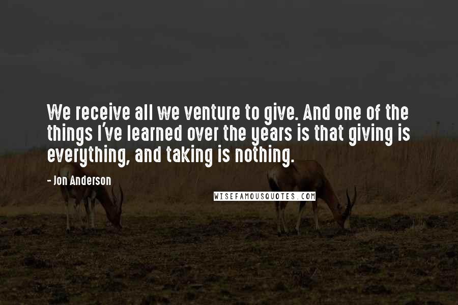 Jon Anderson Quotes: We receive all we venture to give. And one of the things I've learned over the years is that giving is everything, and taking is nothing.