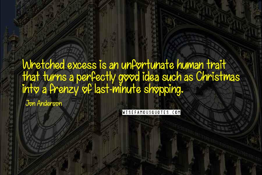 Jon Anderson Quotes: Wretched excess is an unfortunate human trait that turns a perfectly good idea such as Christmas into a frenzy of last-minute shopping.