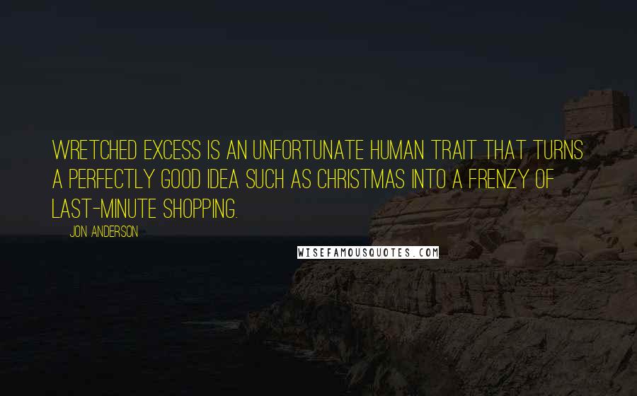 Jon Anderson Quotes: Wretched excess is an unfortunate human trait that turns a perfectly good idea such as Christmas into a frenzy of last-minute shopping.