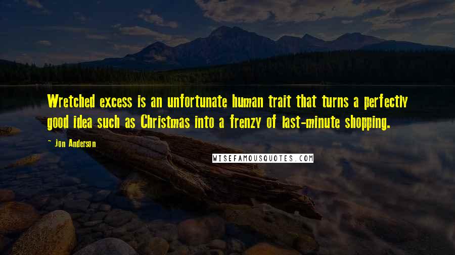 Jon Anderson Quotes: Wretched excess is an unfortunate human trait that turns a perfectly good idea such as Christmas into a frenzy of last-minute shopping.