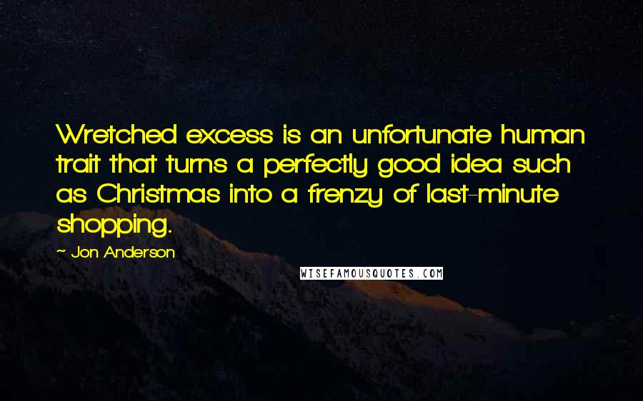 Jon Anderson Quotes: Wretched excess is an unfortunate human trait that turns a perfectly good idea such as Christmas into a frenzy of last-minute shopping.