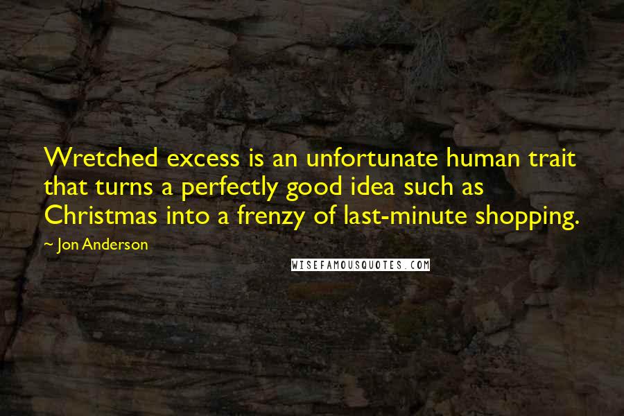 Jon Anderson Quotes: Wretched excess is an unfortunate human trait that turns a perfectly good idea such as Christmas into a frenzy of last-minute shopping.