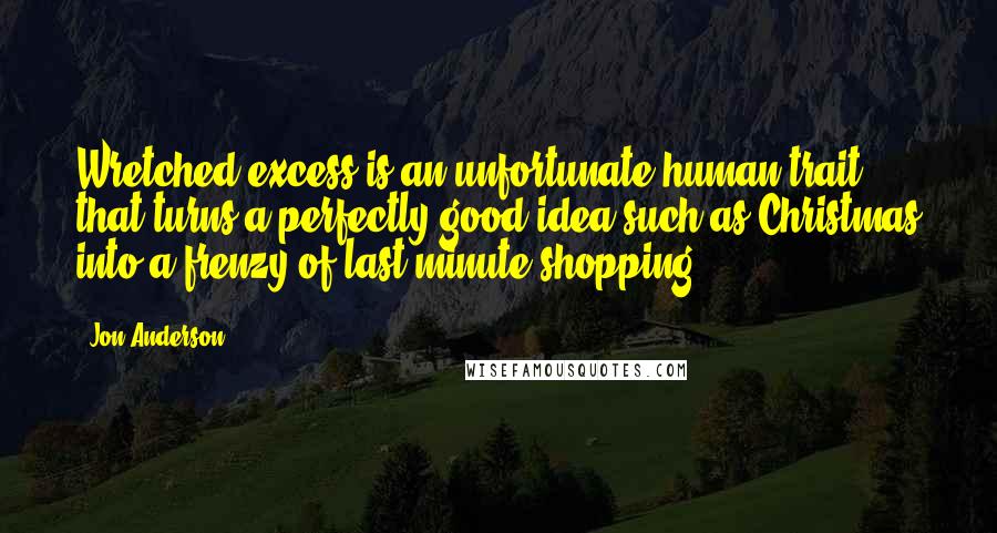 Jon Anderson Quotes: Wretched excess is an unfortunate human trait that turns a perfectly good idea such as Christmas into a frenzy of last-minute shopping.