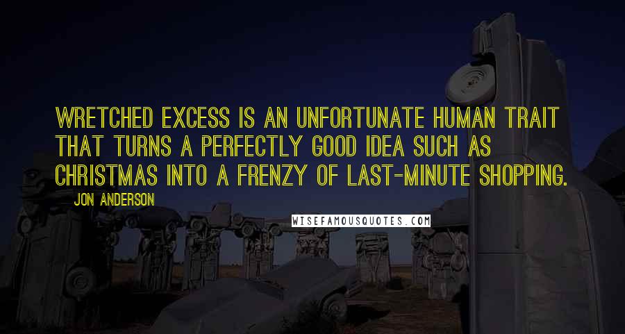 Jon Anderson Quotes: Wretched excess is an unfortunate human trait that turns a perfectly good idea such as Christmas into a frenzy of last-minute shopping.