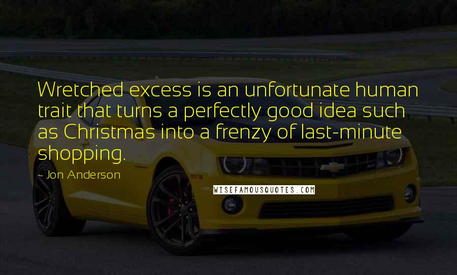 Jon Anderson Quotes: Wretched excess is an unfortunate human trait that turns a perfectly good idea such as Christmas into a frenzy of last-minute shopping.