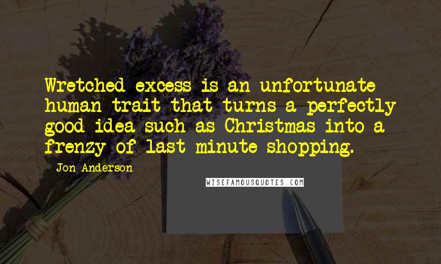 Jon Anderson Quotes: Wretched excess is an unfortunate human trait that turns a perfectly good idea such as Christmas into a frenzy of last-minute shopping.