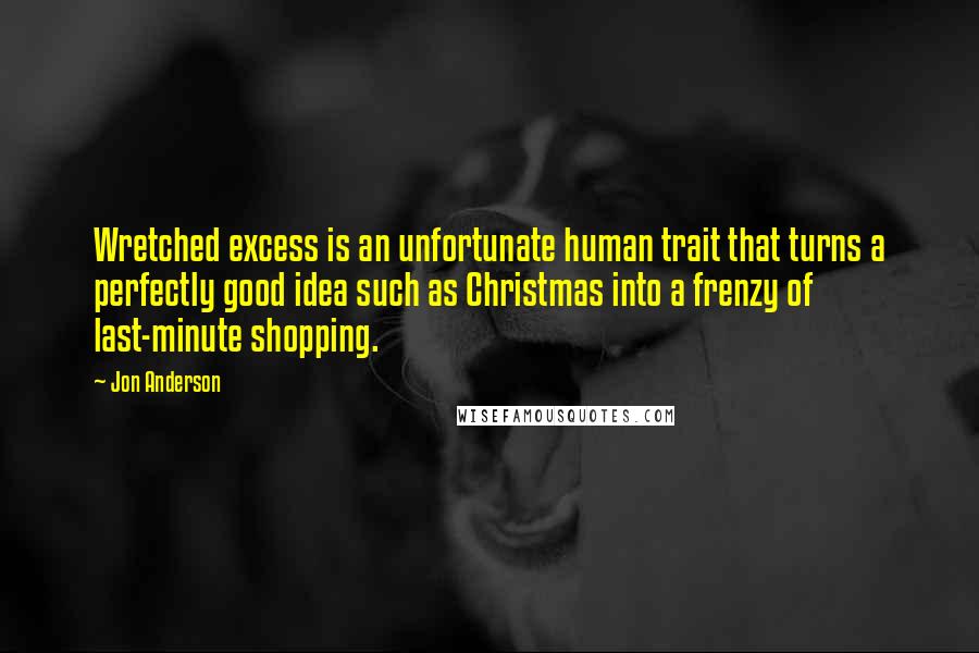 Jon Anderson Quotes: Wretched excess is an unfortunate human trait that turns a perfectly good idea such as Christmas into a frenzy of last-minute shopping.