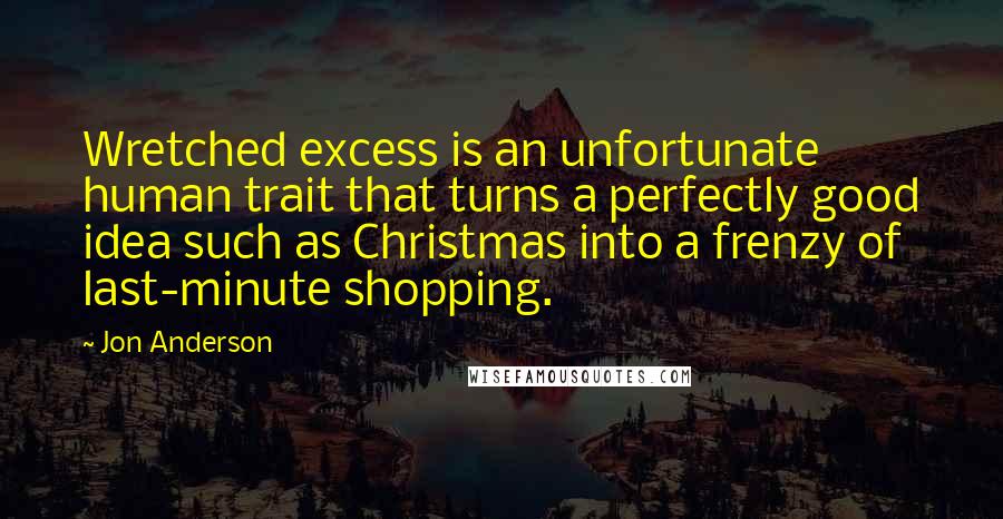 Jon Anderson Quotes: Wretched excess is an unfortunate human trait that turns a perfectly good idea such as Christmas into a frenzy of last-minute shopping.