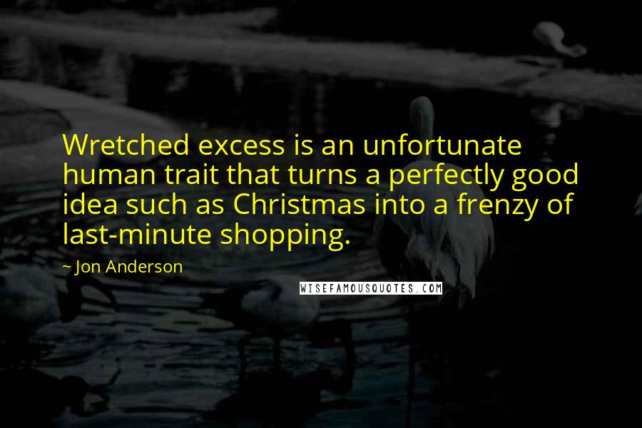 Jon Anderson Quotes: Wretched excess is an unfortunate human trait that turns a perfectly good idea such as Christmas into a frenzy of last-minute shopping.
