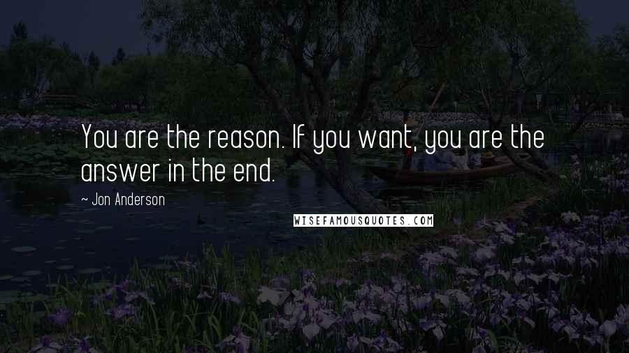 Jon Anderson Quotes: You are the reason. If you want, you are the answer in the end.