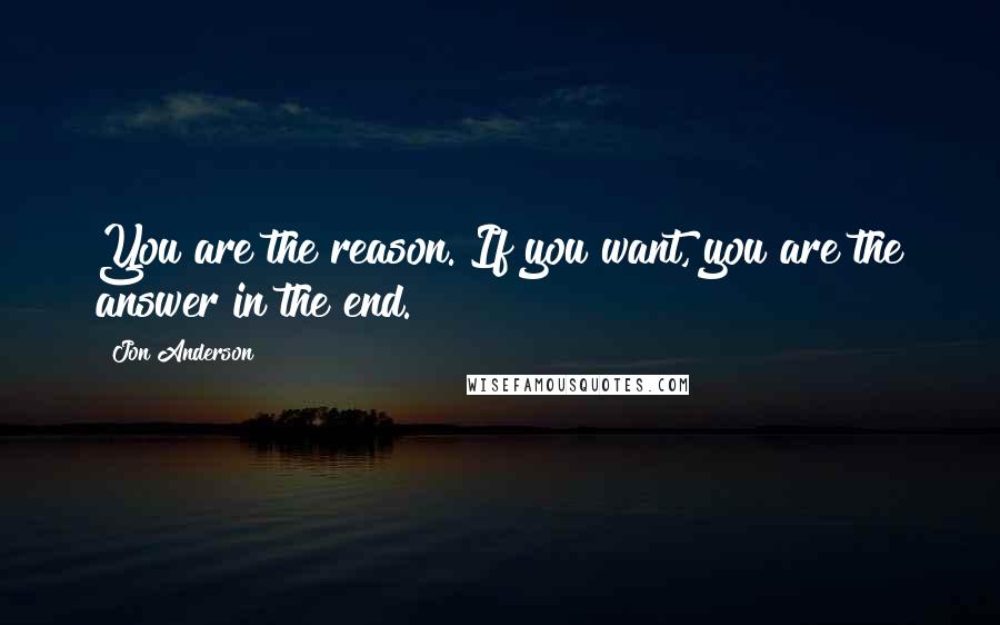 Jon Anderson Quotes: You are the reason. If you want, you are the answer in the end.