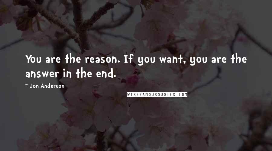 Jon Anderson Quotes: You are the reason. If you want, you are the answer in the end.