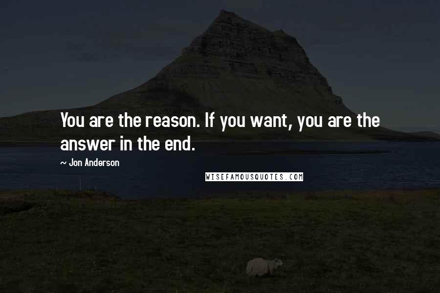 Jon Anderson Quotes: You are the reason. If you want, you are the answer in the end.