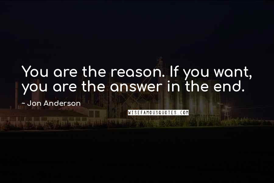 Jon Anderson Quotes: You are the reason. If you want, you are the answer in the end.