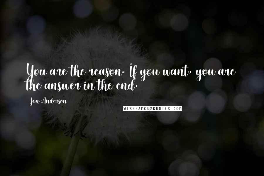 Jon Anderson Quotes: You are the reason. If you want, you are the answer in the end.