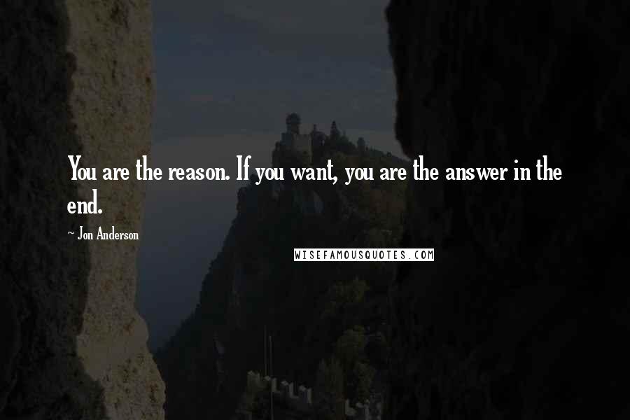 Jon Anderson Quotes: You are the reason. If you want, you are the answer in the end.