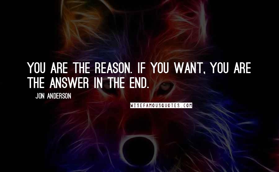 Jon Anderson Quotes: You are the reason. If you want, you are the answer in the end.