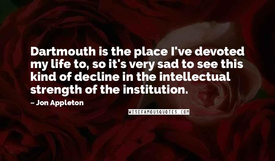 Jon Appleton Quotes: Dartmouth is the place I've devoted my life to, so it's very sad to see this kind of decline in the intellectual strength of the institution.