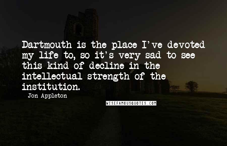 Jon Appleton Quotes: Dartmouth is the place I've devoted my life to, so it's very sad to see this kind of decline in the intellectual strength of the institution.