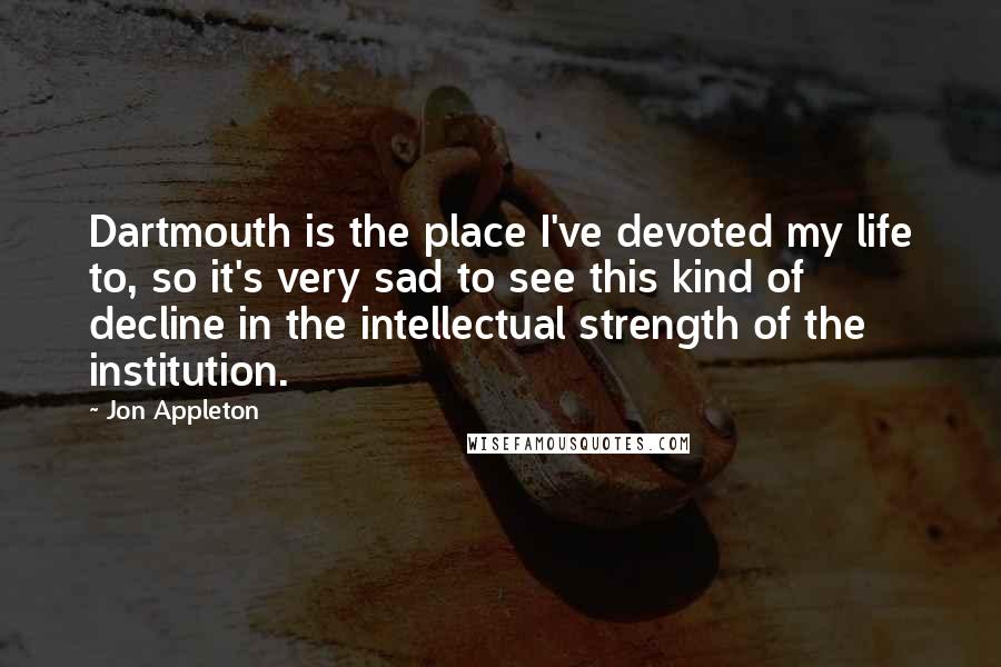 Jon Appleton Quotes: Dartmouth is the place I've devoted my life to, so it's very sad to see this kind of decline in the intellectual strength of the institution.