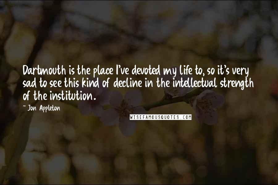 Jon Appleton Quotes: Dartmouth is the place I've devoted my life to, so it's very sad to see this kind of decline in the intellectual strength of the institution.