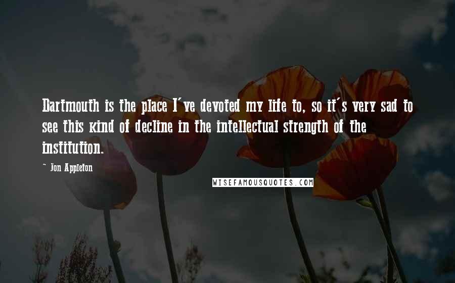 Jon Appleton Quotes: Dartmouth is the place I've devoted my life to, so it's very sad to see this kind of decline in the intellectual strength of the institution.