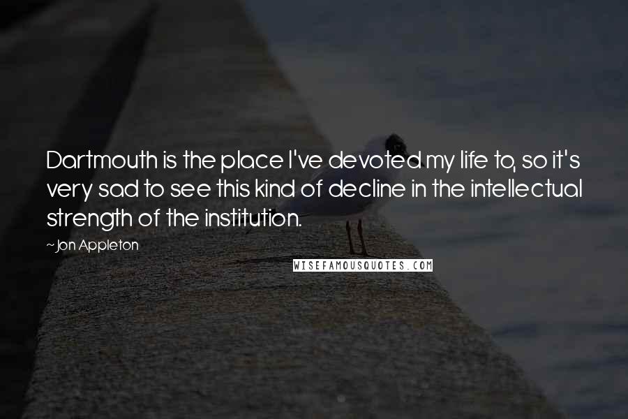 Jon Appleton Quotes: Dartmouth is the place I've devoted my life to, so it's very sad to see this kind of decline in the intellectual strength of the institution.