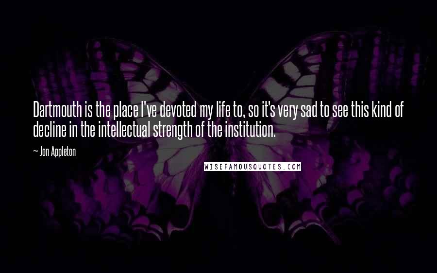 Jon Appleton Quotes: Dartmouth is the place I've devoted my life to, so it's very sad to see this kind of decline in the intellectual strength of the institution.