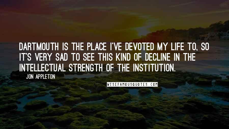 Jon Appleton Quotes: Dartmouth is the place I've devoted my life to, so it's very sad to see this kind of decline in the intellectual strength of the institution.