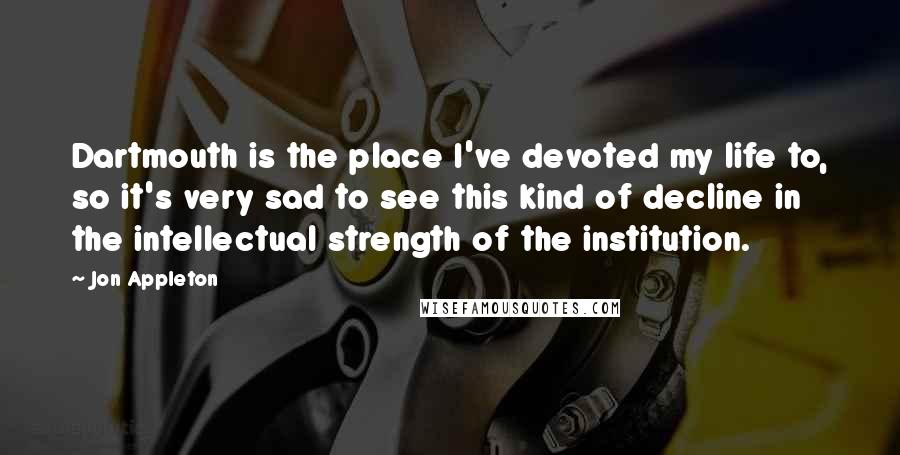 Jon Appleton Quotes: Dartmouth is the place I've devoted my life to, so it's very sad to see this kind of decline in the intellectual strength of the institution.