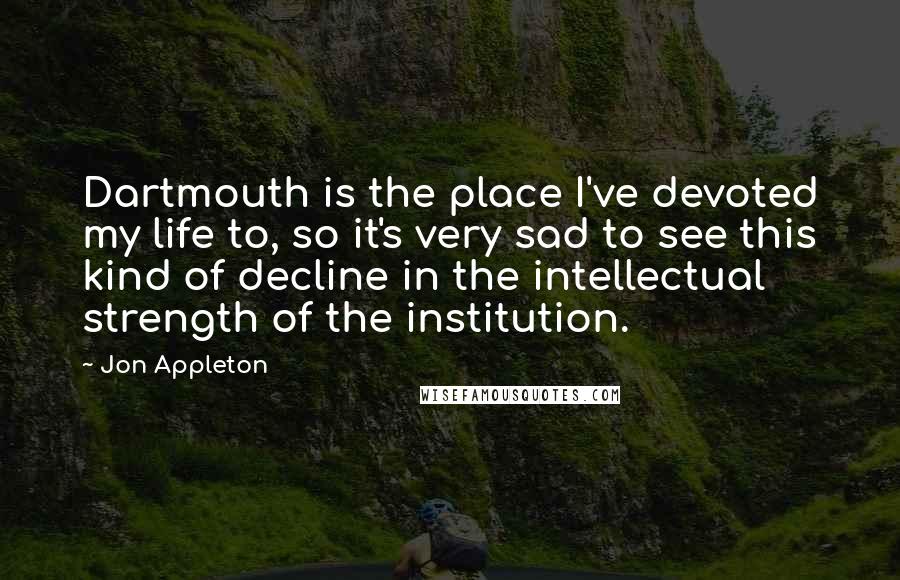 Jon Appleton Quotes: Dartmouth is the place I've devoted my life to, so it's very sad to see this kind of decline in the intellectual strength of the institution.