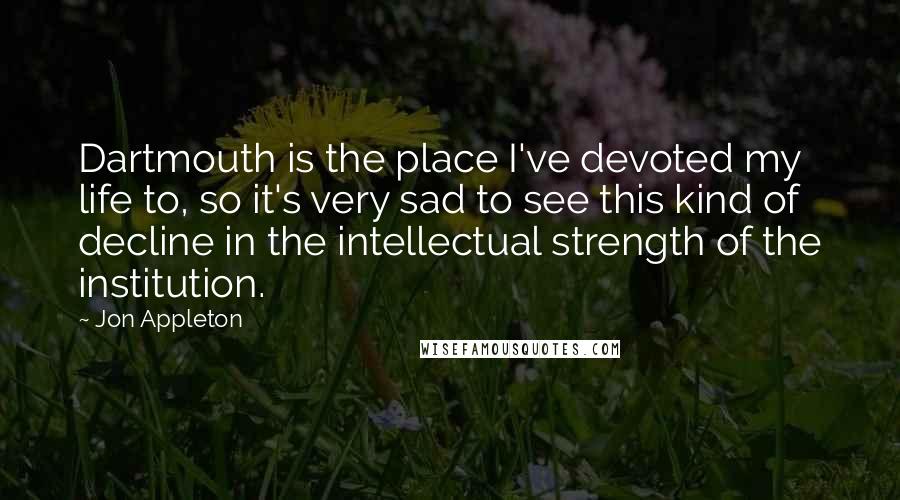 Jon Appleton Quotes: Dartmouth is the place I've devoted my life to, so it's very sad to see this kind of decline in the intellectual strength of the institution.