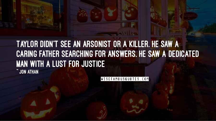 Jon Athan Quotes: Taylor didn't see an arsonist or a killer. He saw a caring father searching for answers. He saw a dedicated man with a lust for justice