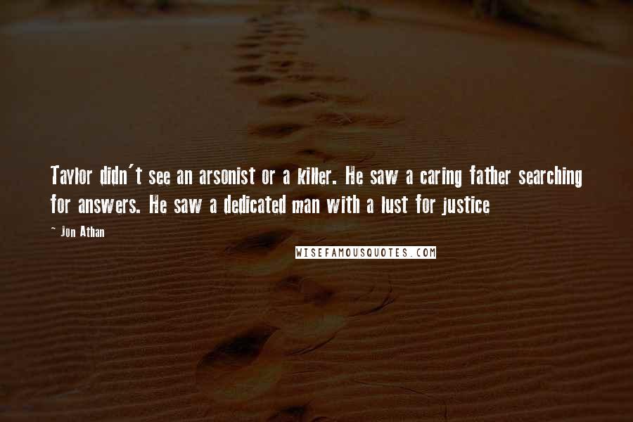 Jon Athan Quotes: Taylor didn't see an arsonist or a killer. He saw a caring father searching for answers. He saw a dedicated man with a lust for justice