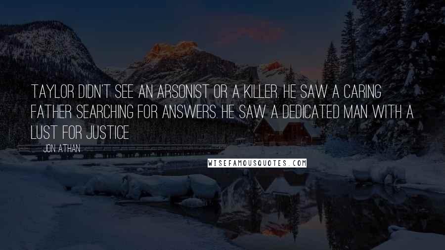 Jon Athan Quotes: Taylor didn't see an arsonist or a killer. He saw a caring father searching for answers. He saw a dedicated man with a lust for justice