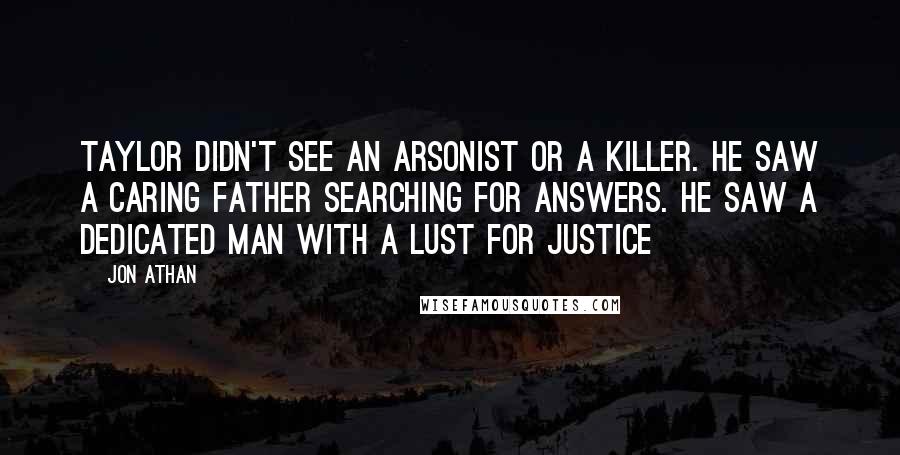 Jon Athan Quotes: Taylor didn't see an arsonist or a killer. He saw a caring father searching for answers. He saw a dedicated man with a lust for justice