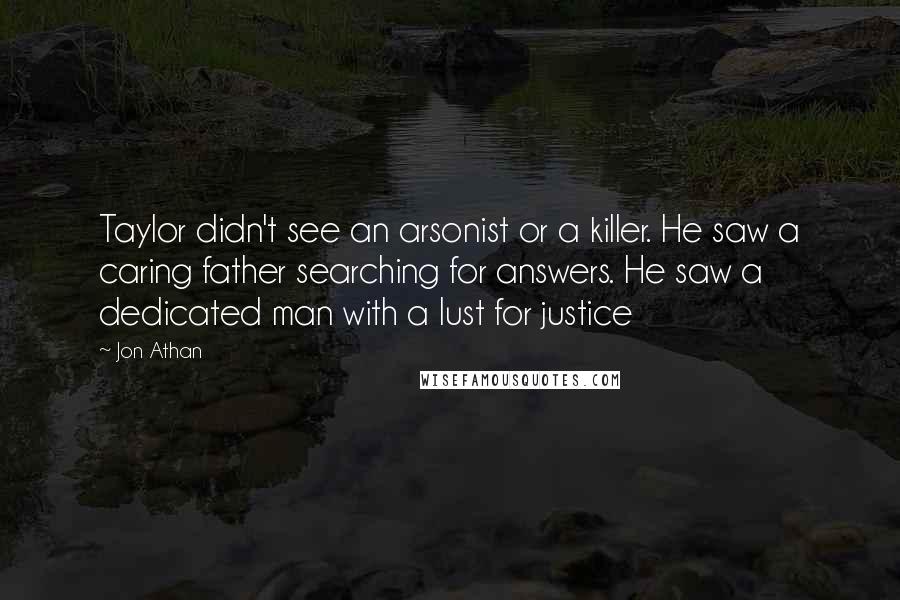 Jon Athan Quotes: Taylor didn't see an arsonist or a killer. He saw a caring father searching for answers. He saw a dedicated man with a lust for justice