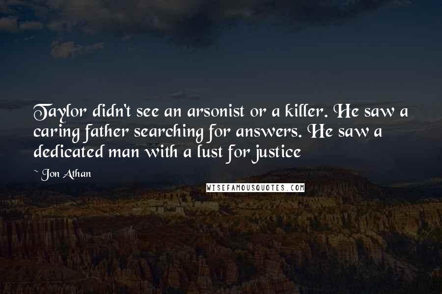 Jon Athan Quotes: Taylor didn't see an arsonist or a killer. He saw a caring father searching for answers. He saw a dedicated man with a lust for justice