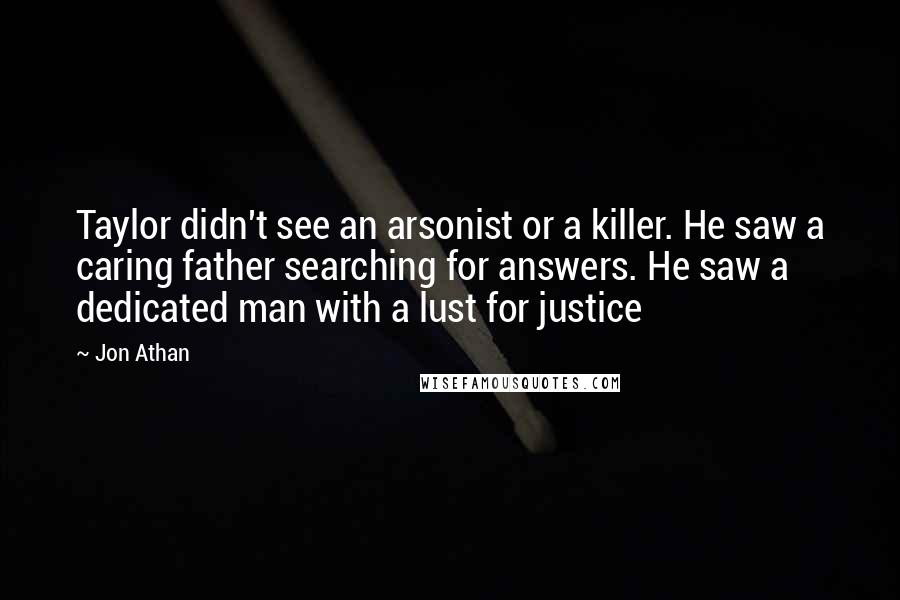 Jon Athan Quotes: Taylor didn't see an arsonist or a killer. He saw a caring father searching for answers. He saw a dedicated man with a lust for justice