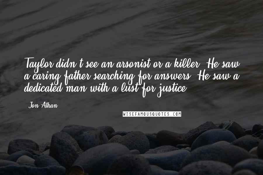 Jon Athan Quotes: Taylor didn't see an arsonist or a killer. He saw a caring father searching for answers. He saw a dedicated man with a lust for justice