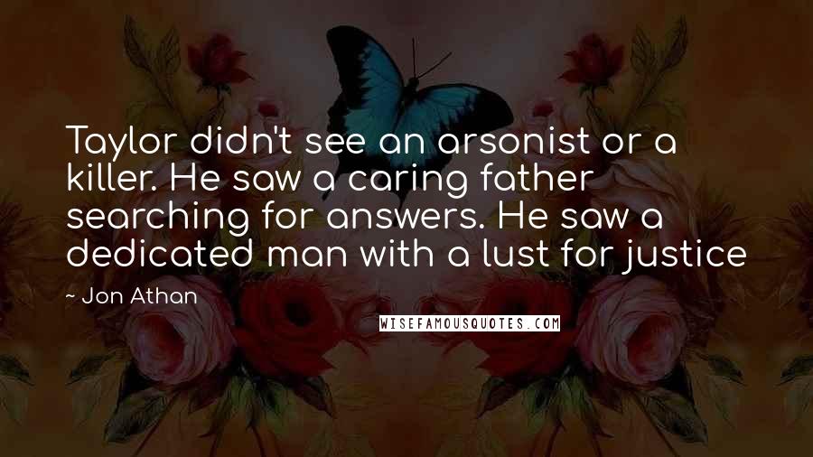 Jon Athan Quotes: Taylor didn't see an arsonist or a killer. He saw a caring father searching for answers. He saw a dedicated man with a lust for justice