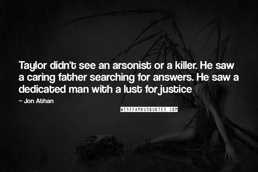 Jon Athan Quotes: Taylor didn't see an arsonist or a killer. He saw a caring father searching for answers. He saw a dedicated man with a lust for justice