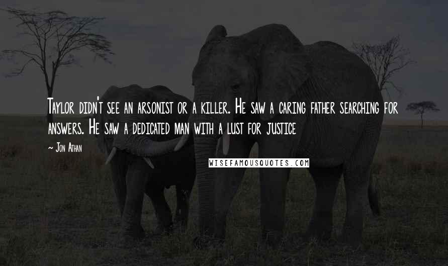 Jon Athan Quotes: Taylor didn't see an arsonist or a killer. He saw a caring father searching for answers. He saw a dedicated man with a lust for justice