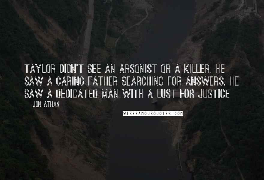 Jon Athan Quotes: Taylor didn't see an arsonist or a killer. He saw a caring father searching for answers. He saw a dedicated man with a lust for justice