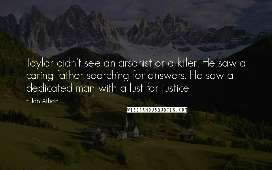 Jon Athan Quotes: Taylor didn't see an arsonist or a killer. He saw a caring father searching for answers. He saw a dedicated man with a lust for justice